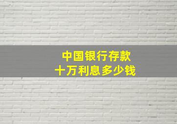 中国银行存款十万利息多少钱