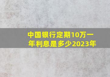 中国银行定期10万一年利息是多少2023年