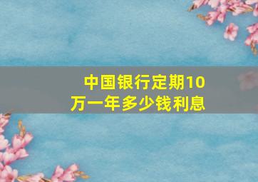 中国银行定期10万一年多少钱利息