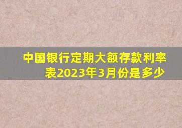 中国银行定期大额存款利率表2023年3月份是多少