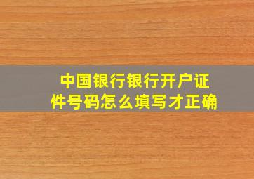 中国银行银行开户证件号码怎么填写才正确