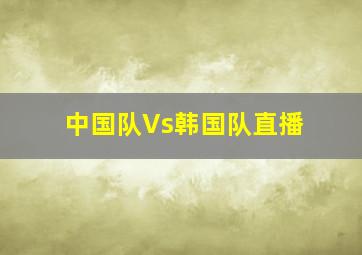 中国队Vs韩国队直播