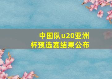 中国队u20亚洲杯预选赛结果公布