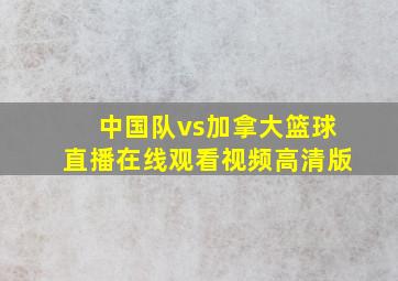 中国队vs加拿大篮球直播在线观看视频高清版