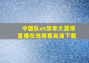 中国队vs加拿大篮球直播在线观看高清下载