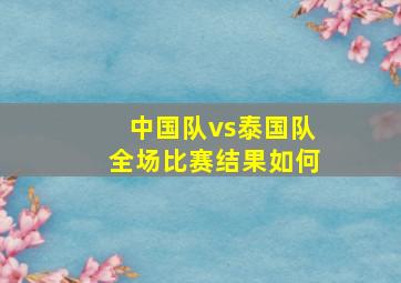 中国队vs泰国队全场比赛结果如何