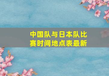 中国队与日本队比赛时间地点表最新