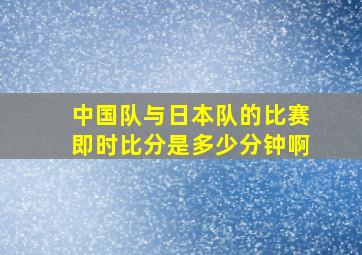 中国队与日本队的比赛即时比分是多少分钟啊