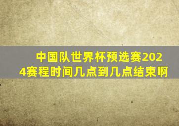 中国队世界杯预选赛2024赛程时间几点到几点结束啊