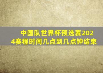 中国队世界杯预选赛2024赛程时间几点到几点钟结束