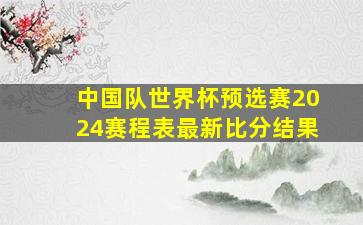 中国队世界杯预选赛2024赛程表最新比分结果