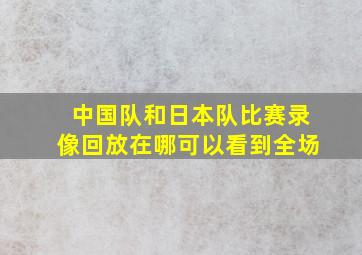 中国队和日本队比赛录像回放在哪可以看到全场