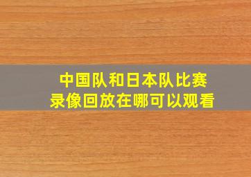 中国队和日本队比赛录像回放在哪可以观看