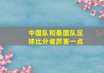 中国队和泰国队足球比分谁厉害一点