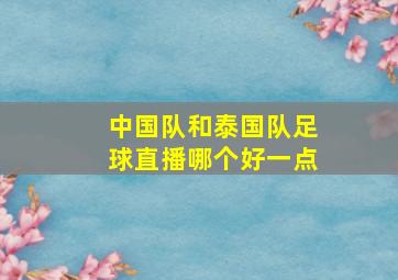 中国队和泰国队足球直播哪个好一点