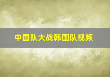 中国队大战韩国队视频