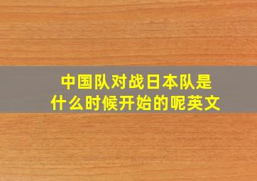 中国队对战日本队是什么时候开始的呢英文