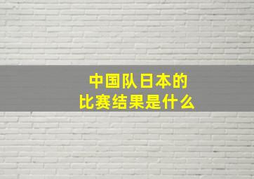 中国队日本的比赛结果是什么