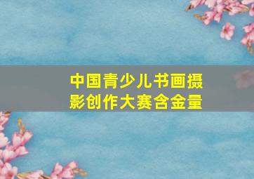 中国青少儿书画摄影创作大赛含金量