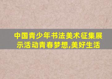 中国青少年书法美术征集展示活动青春梦想,美好生活