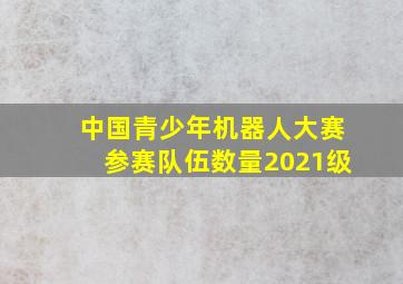 中国青少年机器人大赛参赛队伍数量2021级