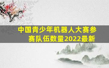 中国青少年机器人大赛参赛队伍数量2022最新