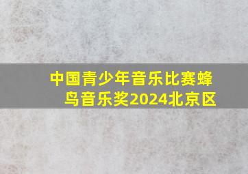 中国青少年音乐比赛蜂鸟音乐奖2024北京区