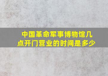 中国革命军事博物馆几点开门营业的时间是多少