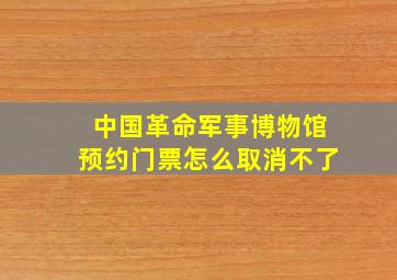 中国革命军事博物馆预约门票怎么取消不了