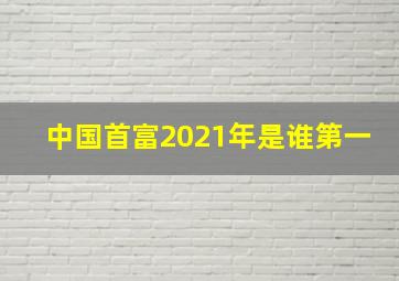 中国首富2021年是谁第一