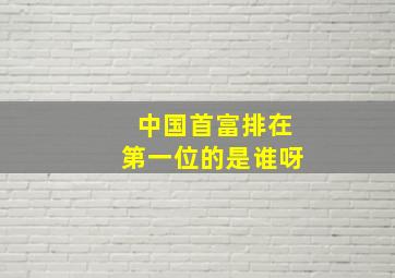 中国首富排在第一位的是谁呀