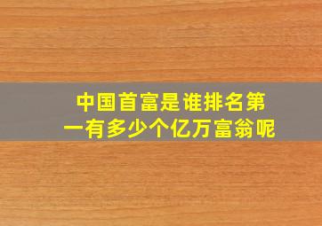 中国首富是谁排名第一有多少个亿万富翁呢