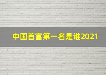 中国首富第一名是谁2021