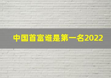 中国首富谁是第一名2022