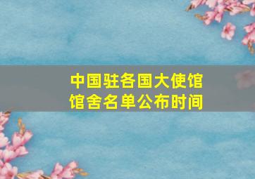 中国驻各国大使馆馆舍名单公布时间