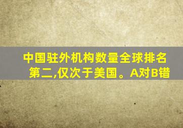 中国驻外机构数量全球排名第二,仅次于美国。A对B错