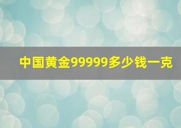 中国黄金99999多少钱一克