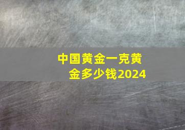 中国黄金一克黄金多少钱2024