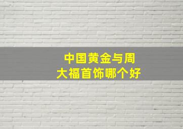 中国黄金与周大福首饰哪个好