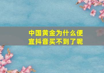 中国黄金为什么便宜抖音买不到了呢