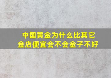 中国黄金为什么比其它金店便宜会不会金子不好