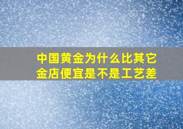 中国黄金为什么比其它金店便宜是不是工艺差