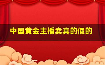 中国黄金主播卖真的假的