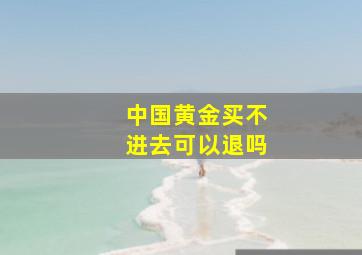 中国黄金买不进去可以退吗