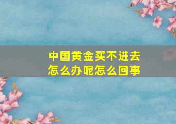 中国黄金买不进去怎么办呢怎么回事