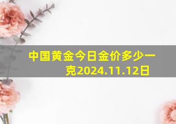 中国黄金今日金价多少一克2024.11.12日