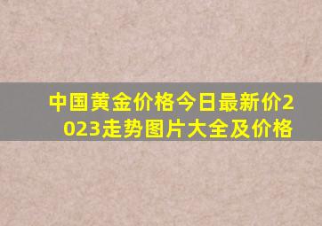 中国黄金价格今日最新价2023走势图片大全及价格