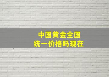 中国黄金全国统一价格吗现在