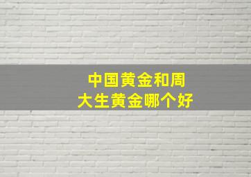 中国黄金和周大生黄金哪个好