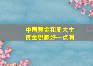 中国黄金和周大生黄金哪家好一点啊